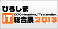 ひろしまIT総合展2013 ～ EXPO Hiroshima, IT's a solution.