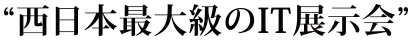 “西日本最大級のIT展示会”